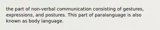 the part of non-verbal communication consisting of gestures, expressions, and postures. This part of paralanguage is also known as body language.
