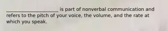 ______________________ is part of nonverbal communication and refers to the pitch of your voice, the volume, and the rate at which you speak.