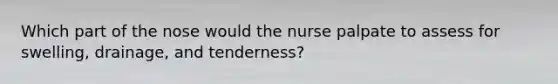 Which part of the nose would the nurse palpate to assess for swelling, drainage, and tenderness?