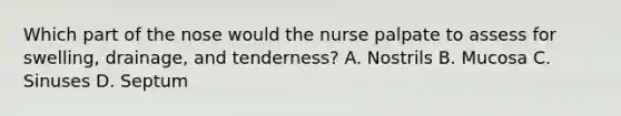 Which part of the nose would the nurse palpate to assess for swelling, drainage, and tenderness? A. Nostrils B. Mucosa C. Sinuses D. Septum