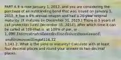 PART A It is now January 1, 2012, and you are considering the purchase of an outstanding bond that was issued on January 1, 2010. It has a 9% annual coupon and had a 20-year original maturity. (It matures on December 31, 2029.) There is 5 years of call protection (until December 31, 2014), after which time it can be called at 109-that is, at 109% of par, or 1,090. Interest rates have declined since it was issued; and it is now selling at 114.12% of par, or1,141.2. What is the yield to maturity? Calculate with at least four decimal places and round your answer to two decimal places.