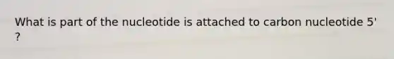 What is part of the nucleotide is attached to carbon nucleotide 5' ?