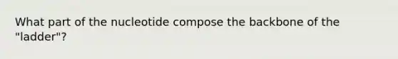 What part of the nucleotide compose the backbone of the "ladder"?