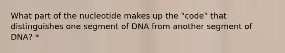 What part of the nucleotide makes up the "code" that distinguishes one segment of DNA from another segment of DNA? *