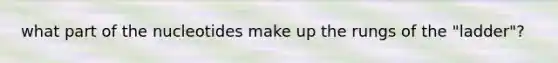 what part of the nucleotides make up the rungs of the "ladder"?