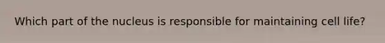 Which part of the nucleus is responsible for maintaining cell life?