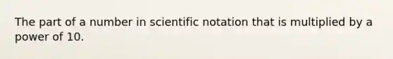 The part of a number in scientific notation that is multiplied by a power of 10.