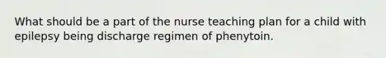 What should be a part of the nurse teaching plan for a child with epilepsy being discharge regimen of phenytoin.