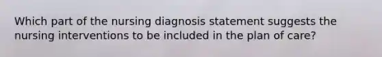 Which part of the nursing diagnosis statement suggests the nursing interventions to be included in the plan of care?