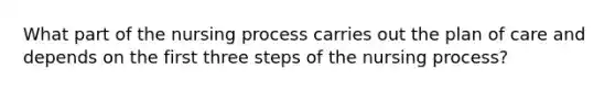 What part of the nursing process carries out the plan of care and depends on the first three steps of the nursing process?