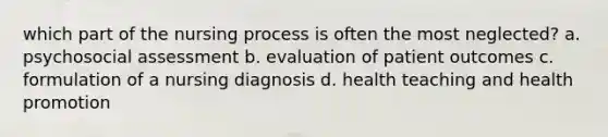 which part of the nursing process is often the most neglected? a. psychosocial assessment b. evaluation of patient outcomes c. formulation of a nursing diagnosis d. health teaching and health promotion