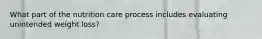 What part of the nutrition care process includes evaluating unintended weight loss?