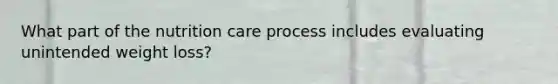 What part of the nutrition care process includes evaluating unintended weight loss?