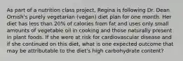 As part of a nutrition class project, Regina is following Dr. Dean Ornish's purely vegetarian (vegan) diet plan for one month. Her diet has less than 20% of calories from fat and uses only small amounts of vegetable oil in cooking and those naturally present in plant foods. If she were at risk for cardiovascular disease and if she continued on this diet, what is one expected outcome that may be attributable to the diet's high carbohydrate content?