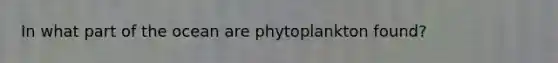 In what part of the ocean are phytoplankton found?