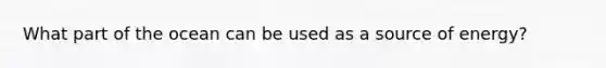 What part of the ocean can be used as a source of energy?
