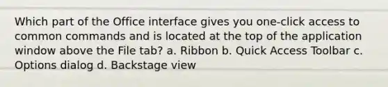 Which part of the Office interface gives you one-click access to common commands and is located at the top of the application window above the File tab? a. Ribbon b. Quick Access Toolbar c. Options dialog d. Backstage view