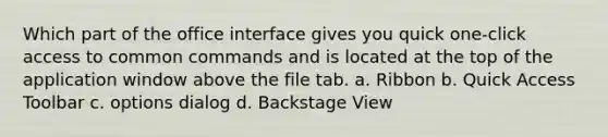 Which part of the office interface gives you quick one-click access to common commands and is located at the top of the application window above the file tab. a. Ribbon b. Quick Access Toolbar c. options dialog d. Backstage View