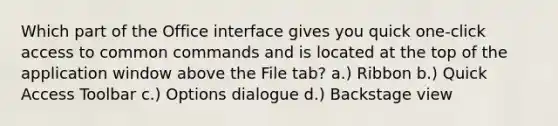 Which part of the Office interface gives you quick one-click access to common commands and is located at the top of the application window above the File tab? a.) Ribbon b.) Quick Access Toolbar c.) Options dialogue d.) Backstage view