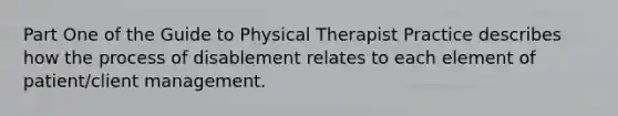 Part One of the Guide to Physical Therapist Practice describes how the process of disablement relates to each element of patient/client management.