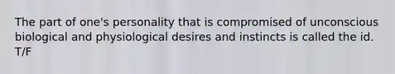 The part of one's personality that is compromised of unconscious biological and physiological desires and instincts is called the id. T/F