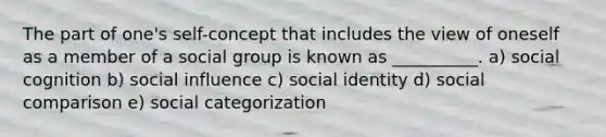 The part of one's self-concept that includes the view of oneself as a member of a social group is known as __________. a) social cognition b) <a href='https://www.questionai.com/knowledge/kO4dMbNCii-social-influence' class='anchor-knowledge'>social influence</a> c) <a href='https://www.questionai.com/knowledge/kkiRWgDdhb-social-identity' class='anchor-knowledge'>social identity</a> d) social comparison e) social categorization