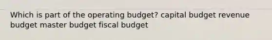 Which is part of the operating budget? capital budget revenue budget master budget fiscal budget