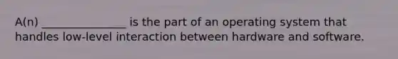 A(n) _______________ is the part of an operating system that handles low-level interaction between hardware and software.