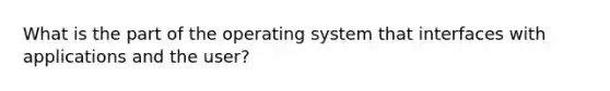 What is the part of the operating system that interfaces with applications and the user?