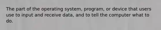 The part of the operating system, program, or device that users use to input and receive data, and to tell the computer what to do.