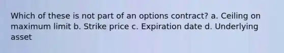 Which of these is not part of an options contract? a. Ceiling on maximum limit b. Strike price c. Expiration date d. Underlying asset