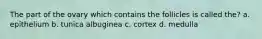 The part of the ovary which contains the follicles is called the? a. epithelium b. tunica albuginea c. cortex d. medulla