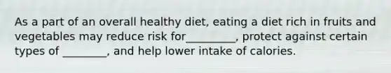 As a part of an overall healthy diet, eating a diet rich in fruits and vegetables may reduce risk for_________, protect against certain types of ________, and help lower intake of calories.