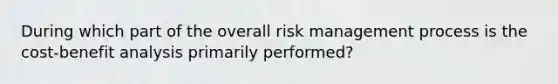 During which part of the overall risk management process is the cost-benefit analysis primarily performed?