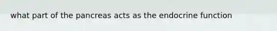 what part of <a href='https://www.questionai.com/knowledge/kITHRba4Cd-the-pancreas' class='anchor-knowledge'>the pancreas</a> acts as the endocrine function