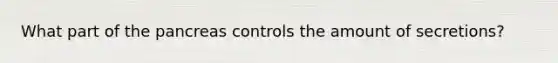 What part of the pancreas controls the amount of secretions?