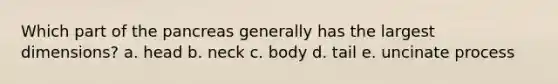 Which part of the pancreas generally has the largest dimensions? a. head b. neck c. body d. tail e. uncinate process