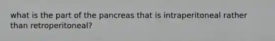 what is the part of <a href='https://www.questionai.com/knowledge/kITHRba4Cd-the-pancreas' class='anchor-knowledge'>the pancreas</a> that is intraperitoneal rather than retroperitoneal?