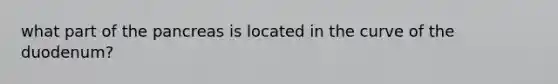what part of the pancreas is located in the curve of the duodenum?