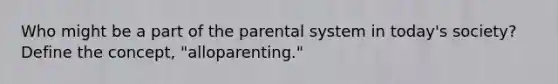 Who might be a part of the parental system in today's society? Define the concept, "alloparenting."