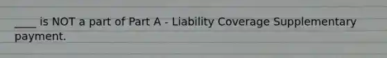 ____ is NOT a part of Part A - Liability Coverage Supplementary payment.