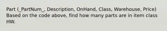 Part (_PartNum_, Description, OnHand, Class, Warehouse, Price) Based on the code above, find how many parts are in item class HW.
