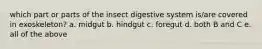 which part or parts of the insect digestive system is/are covered in exoskeleton? a. midgut b. hindgut c. foregut d. both B and C e. all of the above