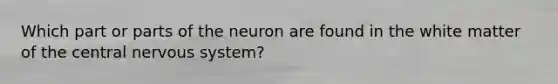 Which part or parts of the neuron are found in the white matter of the central nervous system?