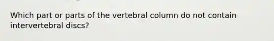 Which part or parts of the vertebral column do not contain intervertebral discs?