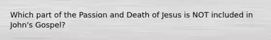 Which part of the Passion and Death of Jesus is NOT included in John's Gospel?