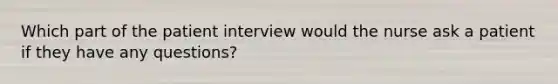 Which part of the patient interview would the nurse ask a patient if they have any questions?