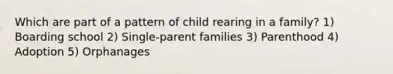 Which are part of a pattern of child rearing in a family? 1) Boarding school 2) Single-parent families 3) Parenthood 4) Adoption 5) Orphanages