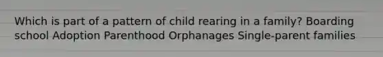 Which is part of a pattern of child rearing in a family? Boarding school Adoption Parenthood Orphanages Single-parent families