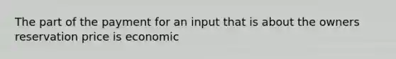 The part of the payment for an input that is about the owners reservation price is economic